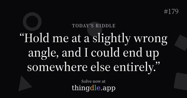 thingdle riddle card for puzzle 179: Hold me at a slightly wrong angle, and I could end up somewhere else entirely