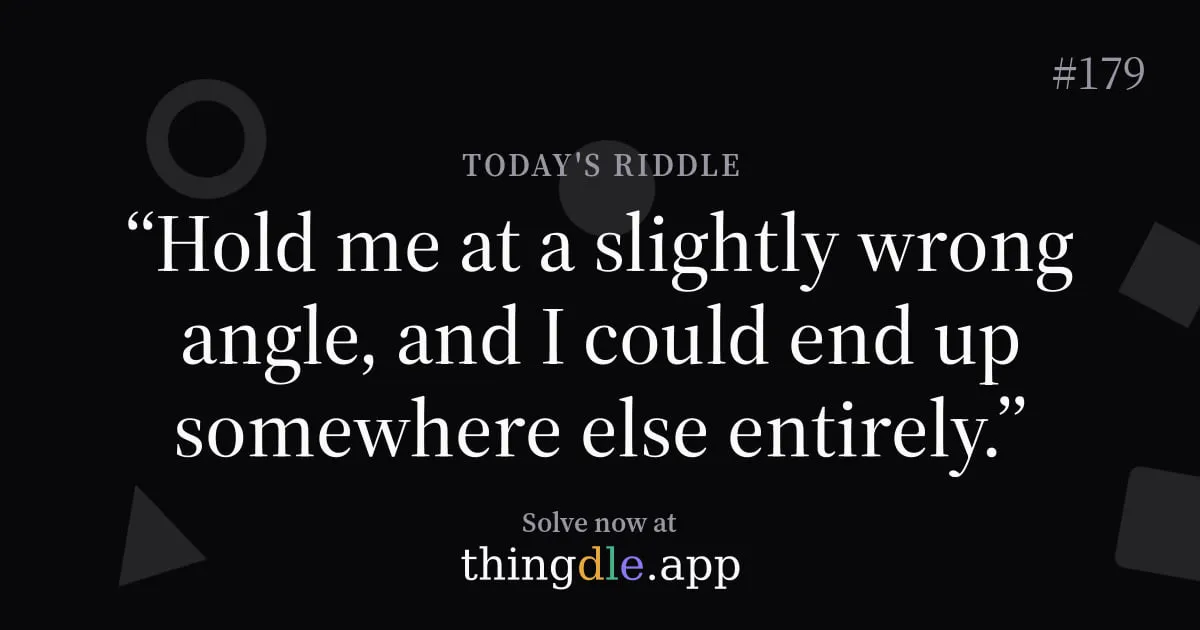 thingdle riddle card for puzzle 179: Hold me at a slightly wrong angle, and I could end up somewhere else entirely